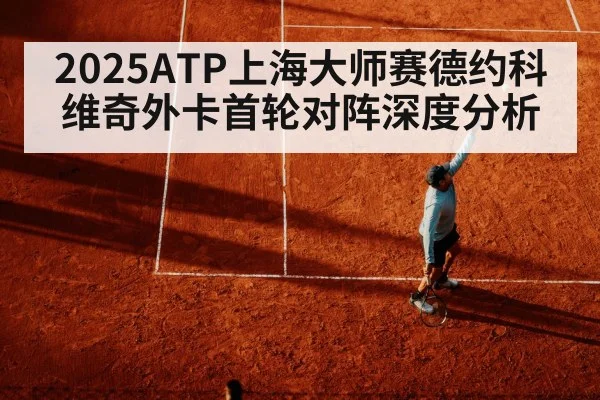 2025ATP上海大师赛德约科维奇外卡首轮对阵深度分析
