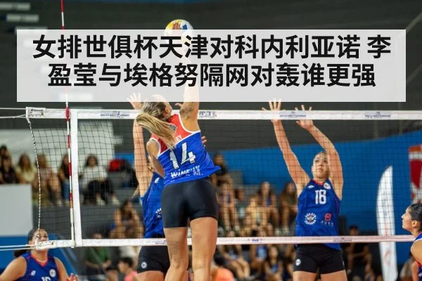 女排世俱杯天津对科内利亚诺 李盈莹与埃格努隔网对轰谁更强