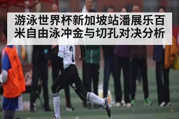 游泳世界杯新加坡站潘展乐百米自由泳冲金与切孔对决分析