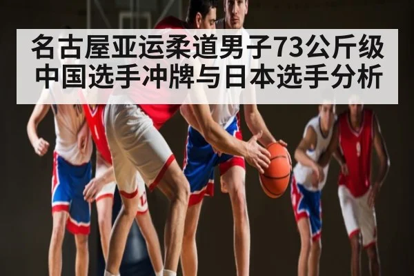名古屋亚运柔道男子73公斤级中国选手冲牌与日本选手分析