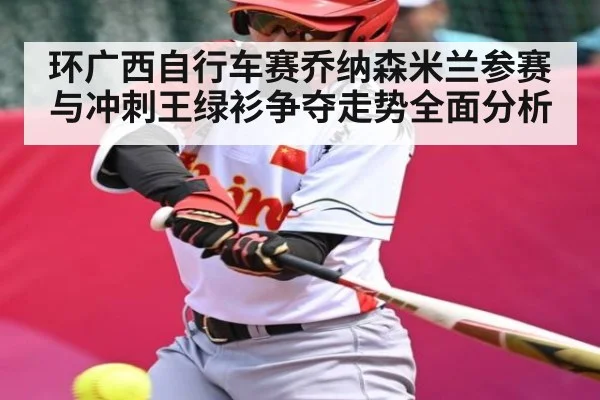 环广西自行车赛乔纳森米兰参赛与冲刺王绿衫争夺走势全面分析