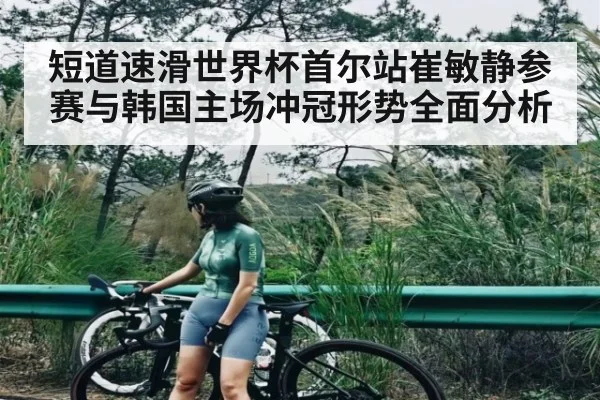 短道速滑世界杯首尔站崔敏静参赛与韩国主场冲冠形势全面分析