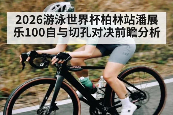 2026游泳世界杯柏林站潘展乐100自与切孔对决前瞻分析