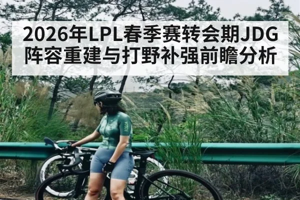 2026年LPL春季赛转会期JDG阵容重建与打野补强前瞻分析