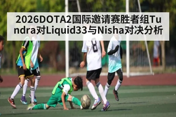 2026DOTA2国际邀请赛胜者组Tundra对Liquid33与Nisha对决分析