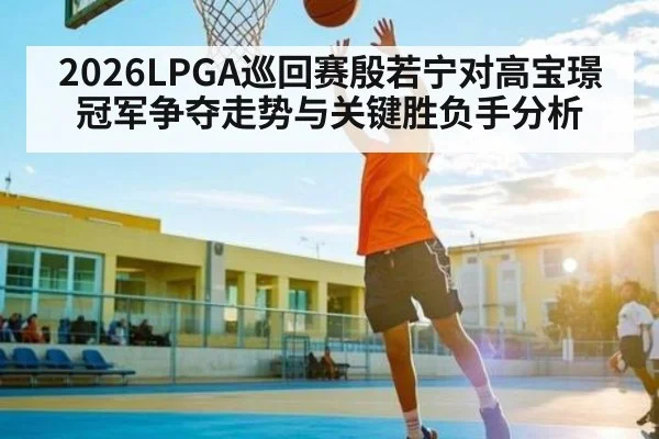 2026LPGA巡回赛殷若宁对高宝璟冠军争夺走势与关键胜负手分析